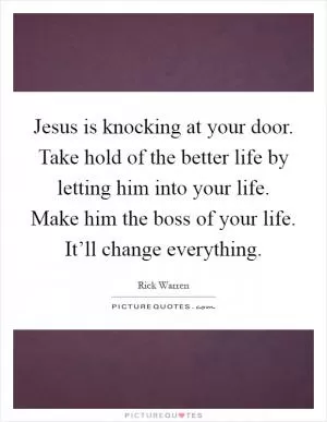 Jesus is knocking at your door. Take hold of the better life by letting him into your life. Make him the boss of your life. It’ll change everything Picture Quote #1