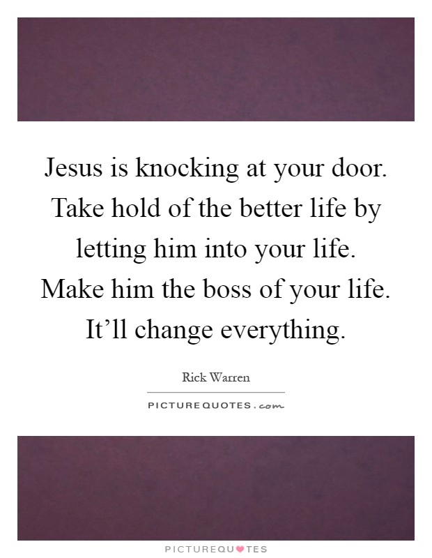 Jesus is knocking at your door. Take hold of the better life by letting him into your life. Make him the boss of your life. It'll change everything Picture Quote #1