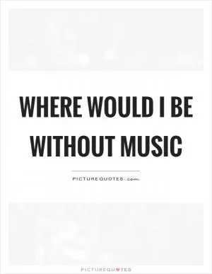 Where would I be without music Picture Quote #1