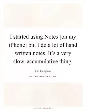 I started using Notes [on my iPhone] but I do a lot of hand written notes. It’s a very slow, accumulative thing Picture Quote #1