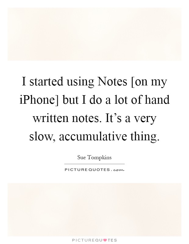 I started using Notes [on my iPhone] but I do a lot of hand written notes. It's a very slow, accumulative thing Picture Quote #1