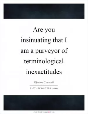 Are you insinuating that I am a purveyor of terminological inexactitudes Picture Quote #1