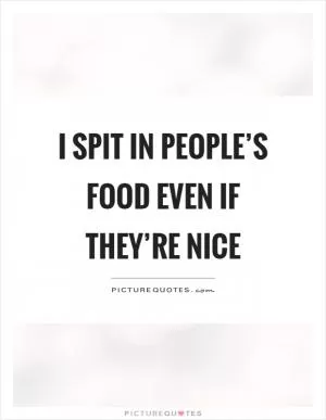 I spit in people’s food even if they’re nice Picture Quote #1