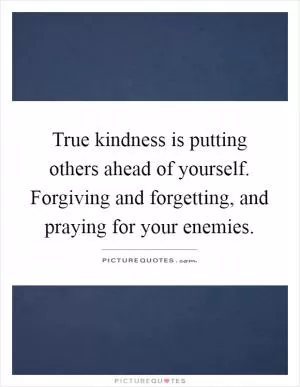 True kindness is putting others ahead of yourself. Forgiving and forgetting, and praying for your enemies Picture Quote #1