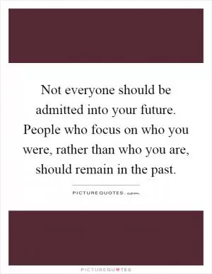 Not everyone should be admitted into your future. People who focus on who you were, rather than who you are, should remain in the past Picture Quote #1