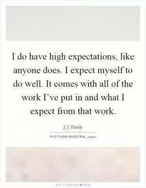 I do have high expectations, like anyone does. I expect myself to do well. It comes with all of the work I’ve put in and what I expect from that work Picture Quote #1