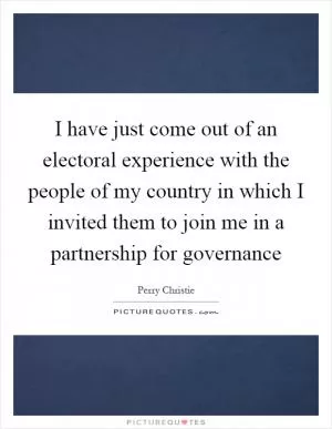 I have just come out of an electoral experience with the people of my country in which I invited them to join me in a partnership for governance Picture Quote #1