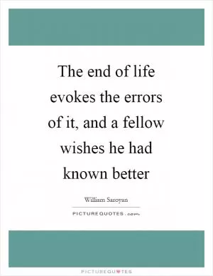 The end of life evokes the errors of it, and a fellow wishes he had known better Picture Quote #1
