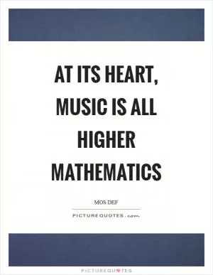 At its heart, music is all higher mathematics Picture Quote #1