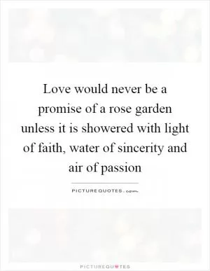 Love would never be a promise of a rose garden unless it is showered with light of faith, water of sincerity and air of passion Picture Quote #1