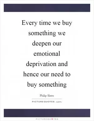 Every time we buy something we deepen our emotional deprivation and hence our need to buy something Picture Quote #1