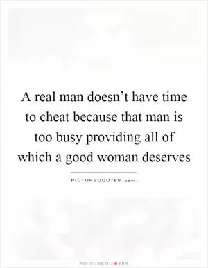 A real man doesn’t have time to cheat because that man is too busy providing all of which a good woman deserves Picture Quote #1