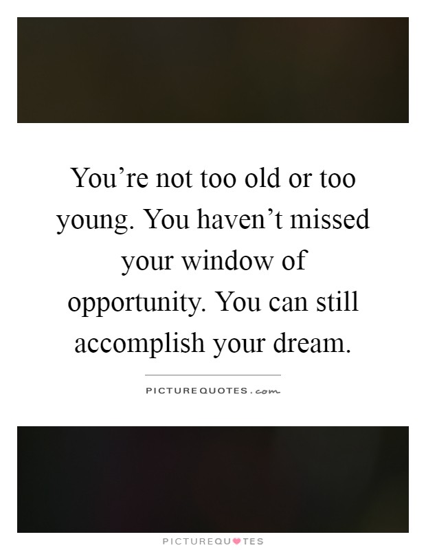 You're not too old or too young. You haven't missed your window of opportunity. You can still accomplish your dream Picture Quote #1