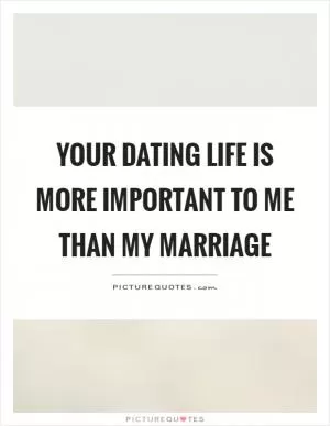 Your dating life is more important to me than my marriage Picture Quote #1
