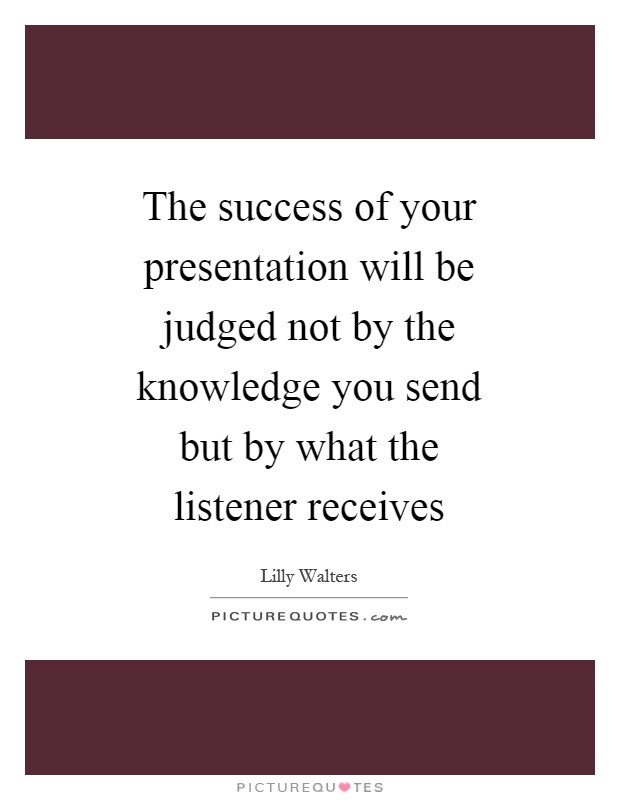 The success of your presentation will be judged not by the knowledge you send but by what the listener receives Picture Quote #1