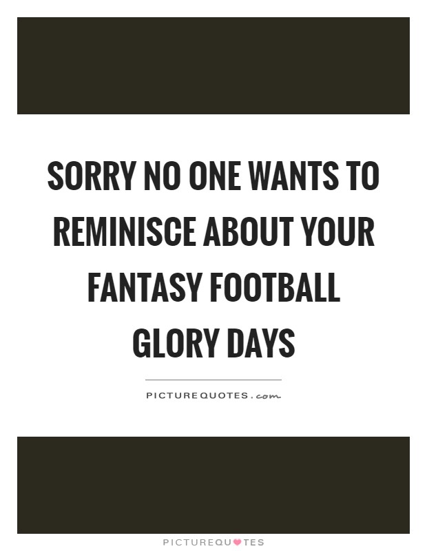 Sorry no one wants to reminisce about your fantasy football glory days Picture Quote #1
