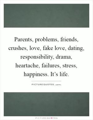 Parents, problems, friends, crushes, love, fake love, dating, responsibility, drama, heartache, failures, stress, happiness. It’s life Picture Quote #1