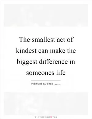 The smallest act of kindest can make the biggest difference in someones life Picture Quote #1