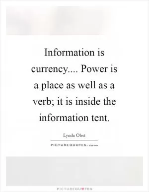 Information is currency.... Power is a place as well as a verb; it is inside the information tent Picture Quote #1