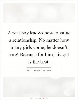 A real boy knows how to value a relationship. No matter how many girls come, he doesn’t care! Because for him, his girl is the best! Picture Quote #1