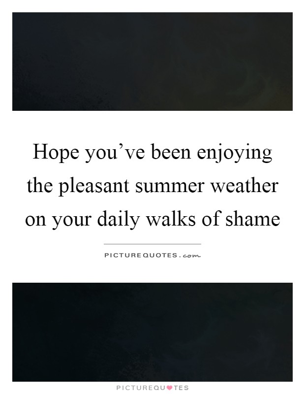 Hope you've been enjoying the pleasant summer weather on your daily walks of shame Picture Quote #1