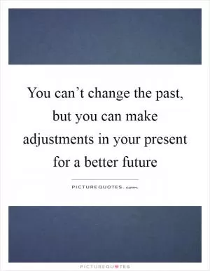 You can’t change the past, but you can make adjustments in your present for a better future Picture Quote #1