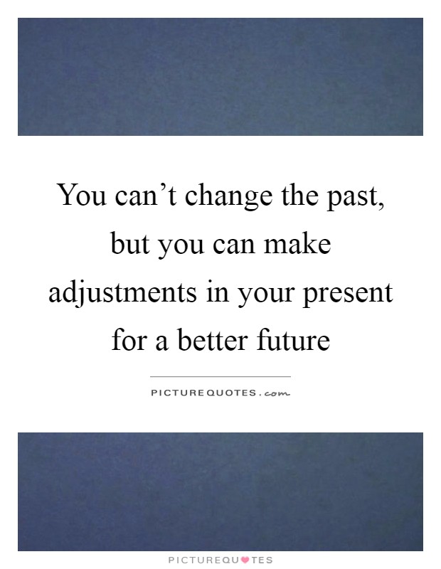 You can't change the past, but you can make adjustments in your present for a better future Picture Quote #1