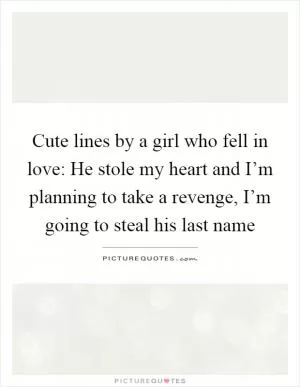 Cute lines by a girl who fell in love: He stole my heart and I’m planning to take a revenge, I’m going to steal his last name Picture Quote #1