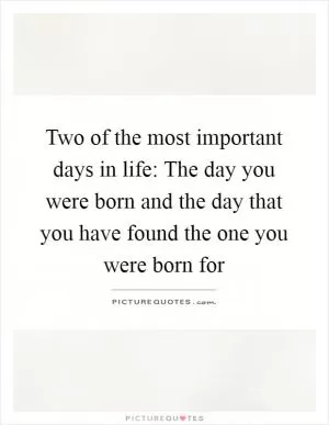 Two of the most important days in life: The day you were born and the day that you have found the one you were born for Picture Quote #1