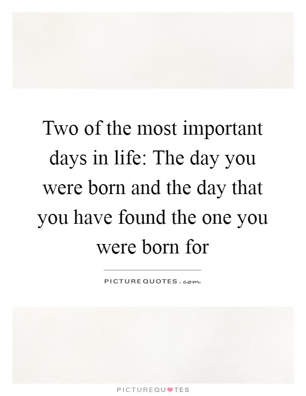 Two of the most important days in life: The day you were born and the day that you have found the one you were born for Picture Quote #1