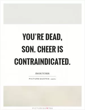 You’re dead, son. Cheer is contraindicated Picture Quote #1