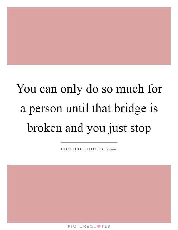 You can only do so much for a person until that bridge is broken and you just stop Picture Quote #1