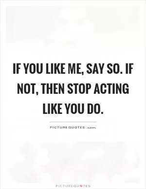 If you like me, say so. If not, then stop acting like you do Picture Quote #1