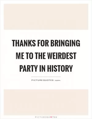 Thanks for bringing me to the weirdest party in history Picture Quote #1