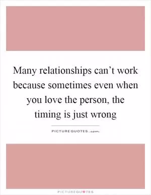 Many relationships can’t work because sometimes even when you love the person, the timing is just wrong Picture Quote #1
