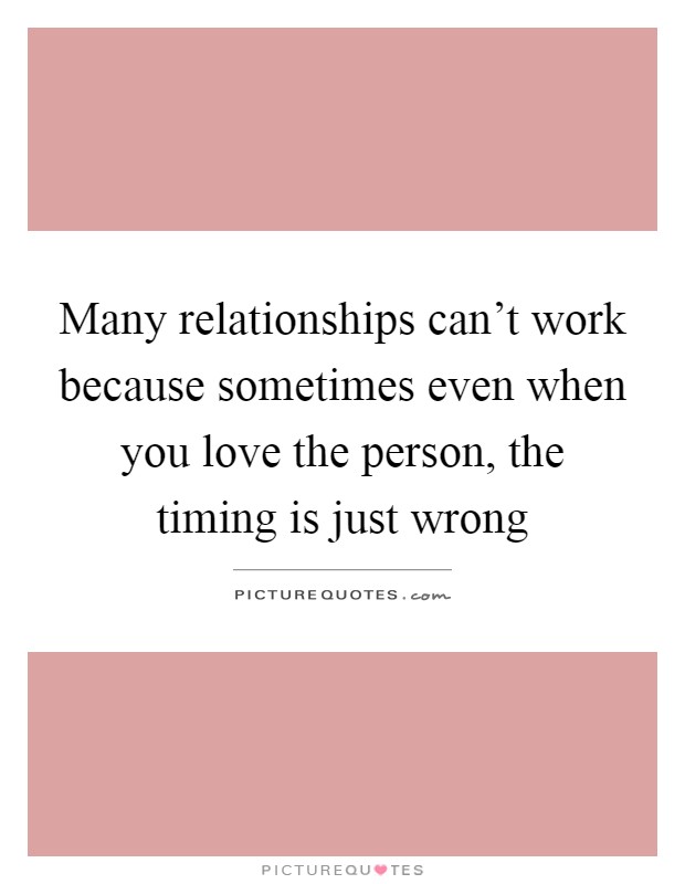 Many relationships can't work because sometimes even when you love the person, the timing is just wrong Picture Quote #1