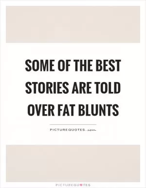Some of the best stories are told over fat blunts Picture Quote #1