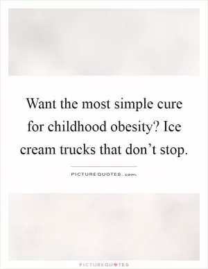 Want the most simple cure for childhood obesity? Ice cream trucks that don’t stop Picture Quote #1