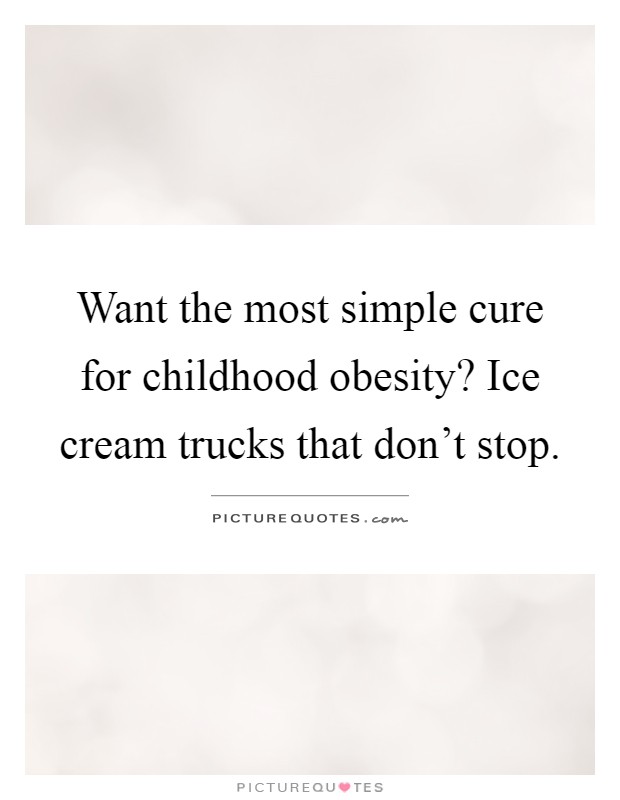 Want the most simple cure for childhood obesity? Ice cream trucks that don't stop Picture Quote #1