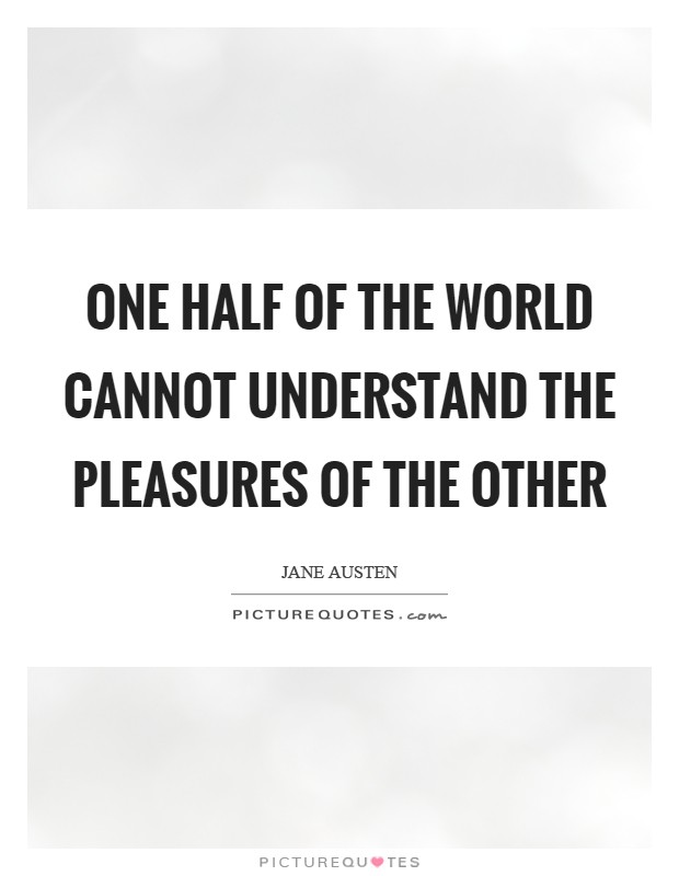 One half of the world cannot understand the pleasures of the other Picture Quote #1