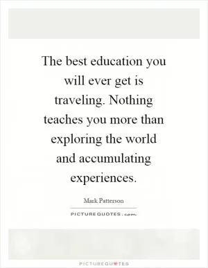 The best education you will ever get is traveling. Nothing teaches you more than exploring the world and accumulating experiences Picture Quote #1