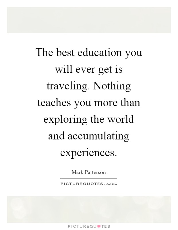 The best education you will ever get is traveling. Nothing teaches you more than exploring the world and accumulating experiences Picture Quote #1