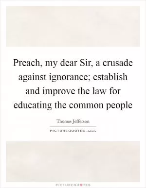 Preach, my dear Sir, a crusade against ignorance; establish and improve the law for educating the common people Picture Quote #1