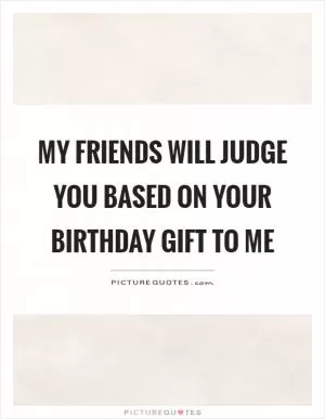 My friends will judge you based on your birthday gift to me Picture Quote #1
