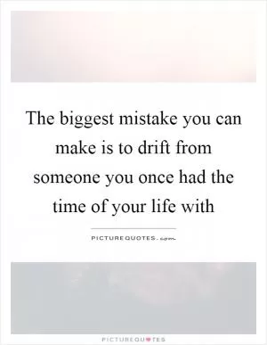 The biggest mistake you can make is to drift from someone you once had the time of your life with Picture Quote #1