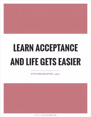 Learn acceptance and life gets easier Picture Quote #1