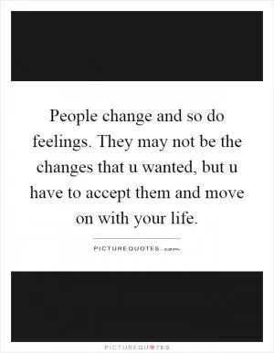 People change and so do feelings. They may not be the changes that u wanted, but u have to accept them and move on with your life Picture Quote #1