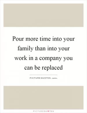Pour more time into your family than into your work in a company you can be replaced Picture Quote #1