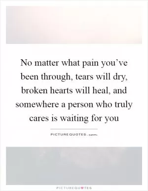 No matter what pain you’ve been through, tears will dry, broken hearts will heal, and somewhere a person who truly cares is waiting for you Picture Quote #1