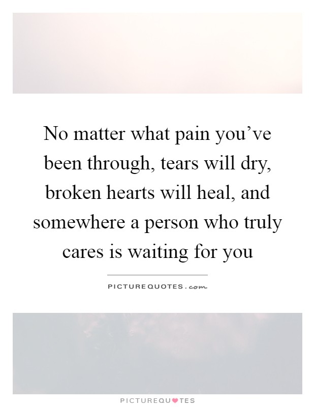 No matter what pain you've been through, tears will dry, broken hearts will heal, and somewhere a person who truly cares is waiting for you Picture Quote #1